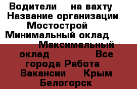 Водители BC на вахту. › Название организации ­ Мостострой 17 › Минимальный оклад ­ 87 000 › Максимальный оклад ­ 123 000 - Все города Работа » Вакансии   . Крым,Белогорск